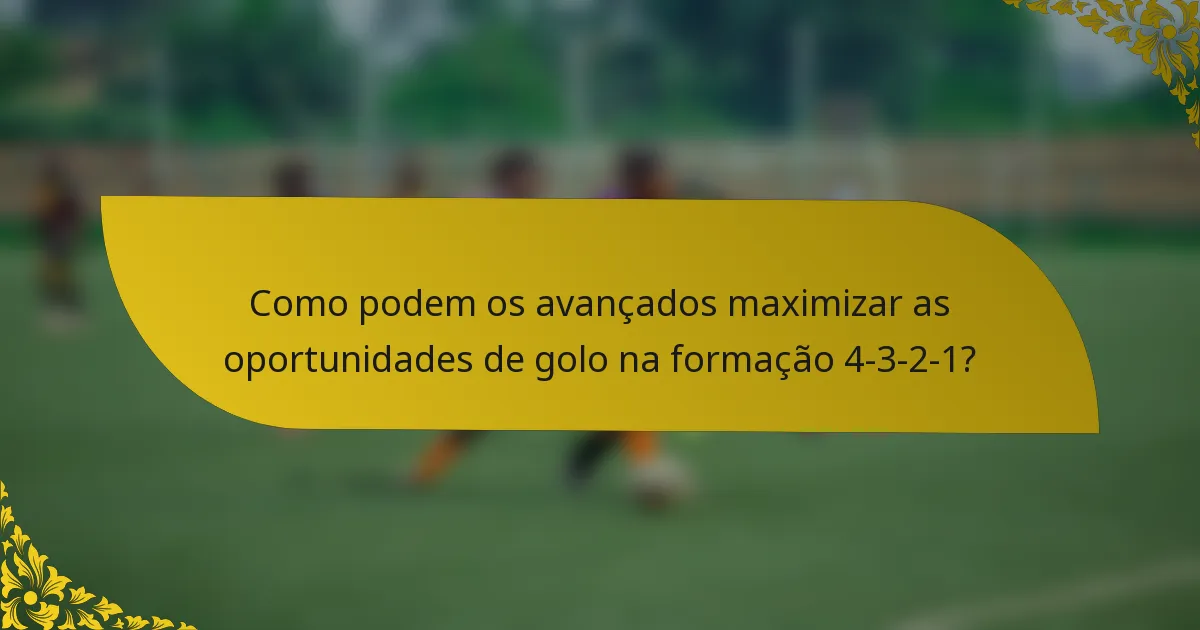 Como podem os avançados maximizar as oportunidades de golo na formação 4-3-2-1?