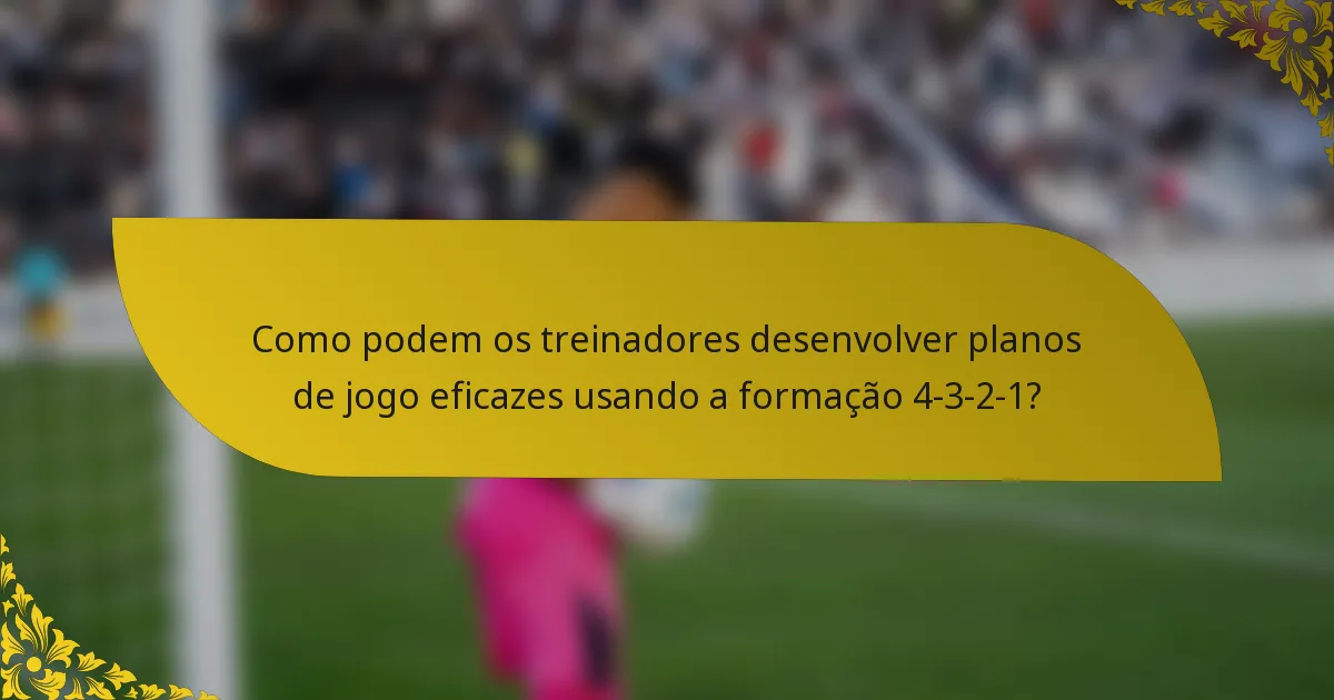 Como podem os treinadores desenvolver planos de jogo eficazes usando a formação 4-3-2-1?