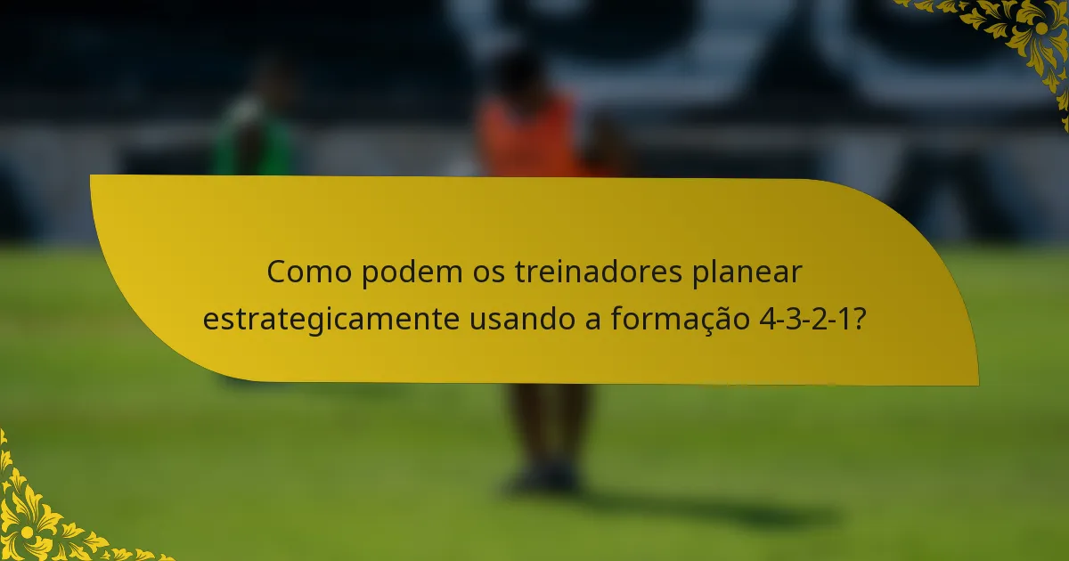 Como podem os treinadores planear estrategicamente usando a formação 4-3-2-1?